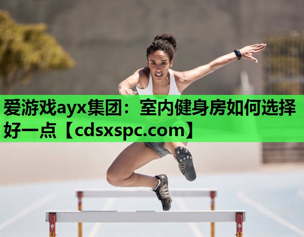 爱游戏ayx集团：室内健身房如何选择好一点