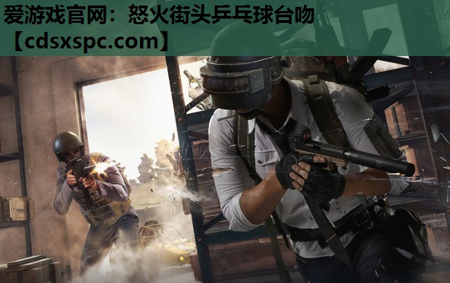 爱游戏官网：怒火街头乒乓球台吻