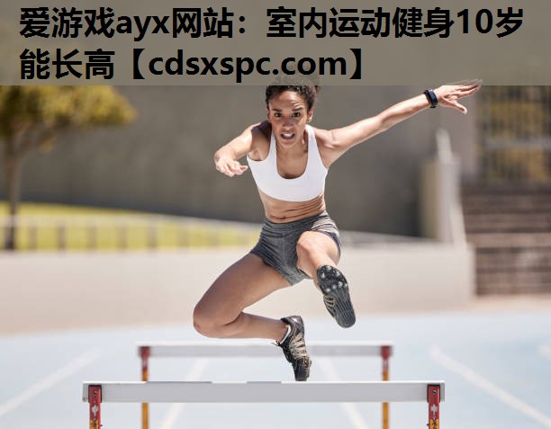 爱游戏ayx网站：室内运动健身10岁能长高