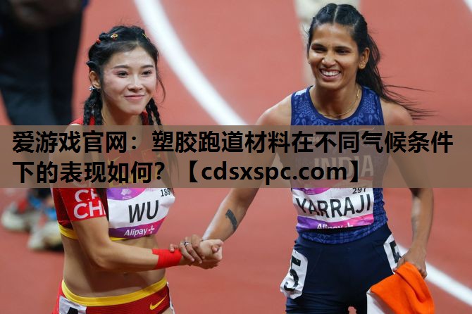 爱游戏官网：塑胶跑道材料在不同气候条件下的表现如何？