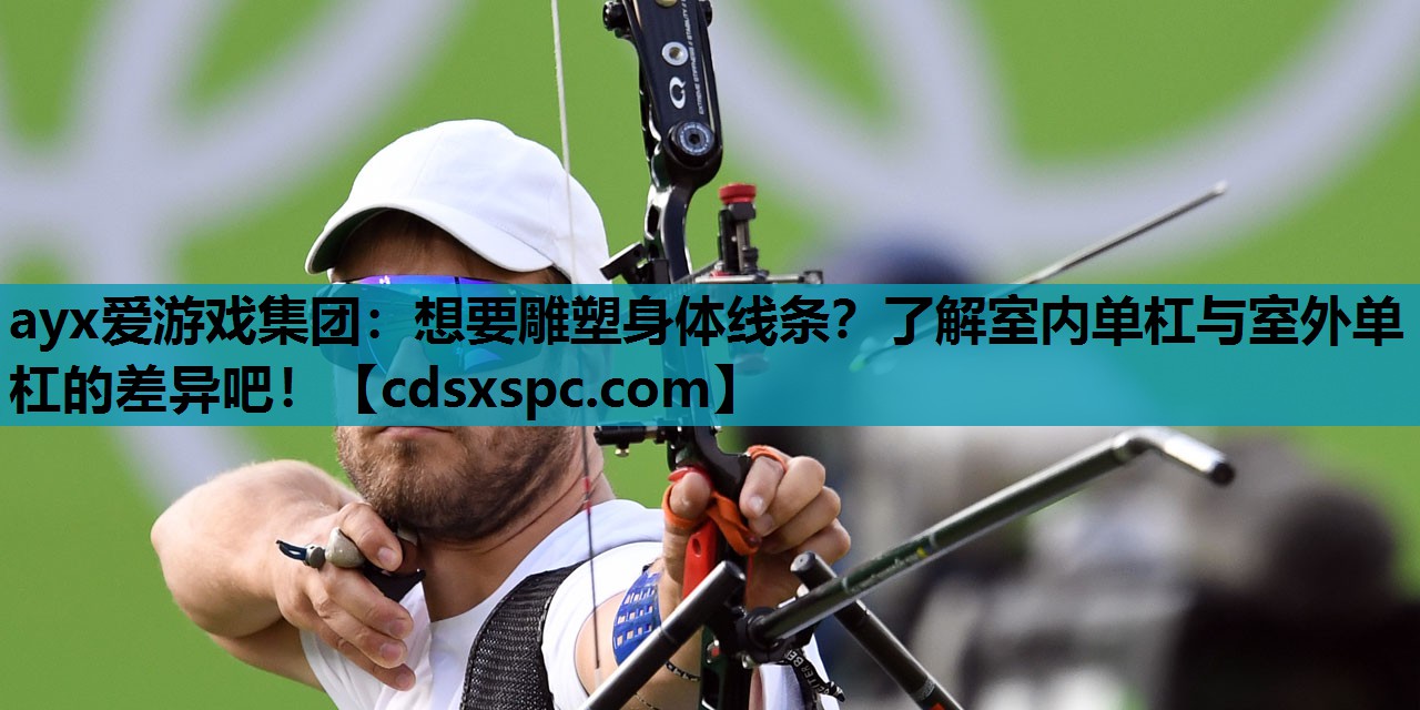ayx爱游戏集团：想要雕塑身体线条？了解室内单杠与室外单杠的差异吧！