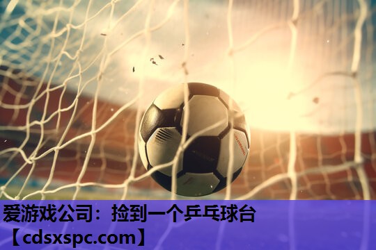 爱游戏公司：捡到一个乒乓球台