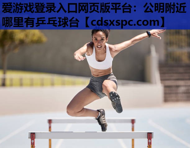 爱游戏登录入口网页版平台：公明附近哪里有乒乓球台