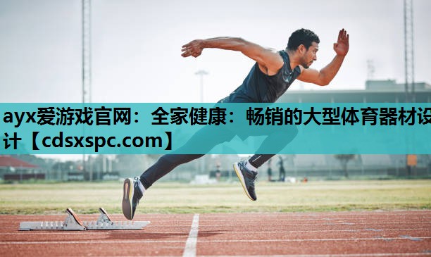 ayx爱游戏官网：全家健康：畅销的大型体育器材设计