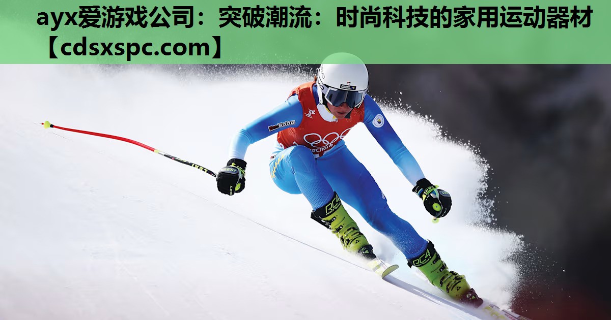 ayx爱游戏公司：突破潮流：时尚科技的家用运动器材