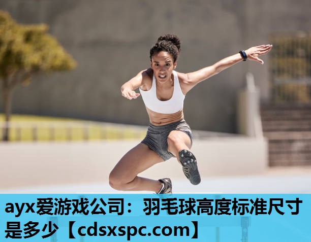 ayx爱游戏公司：羽毛球高度标准尺寸是多少