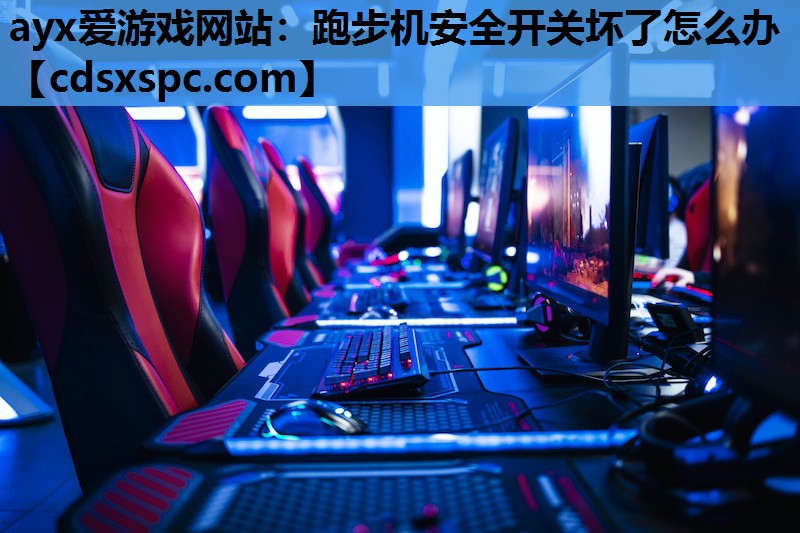 ayx爱游戏网站：跑步机安全开关坏了怎么办