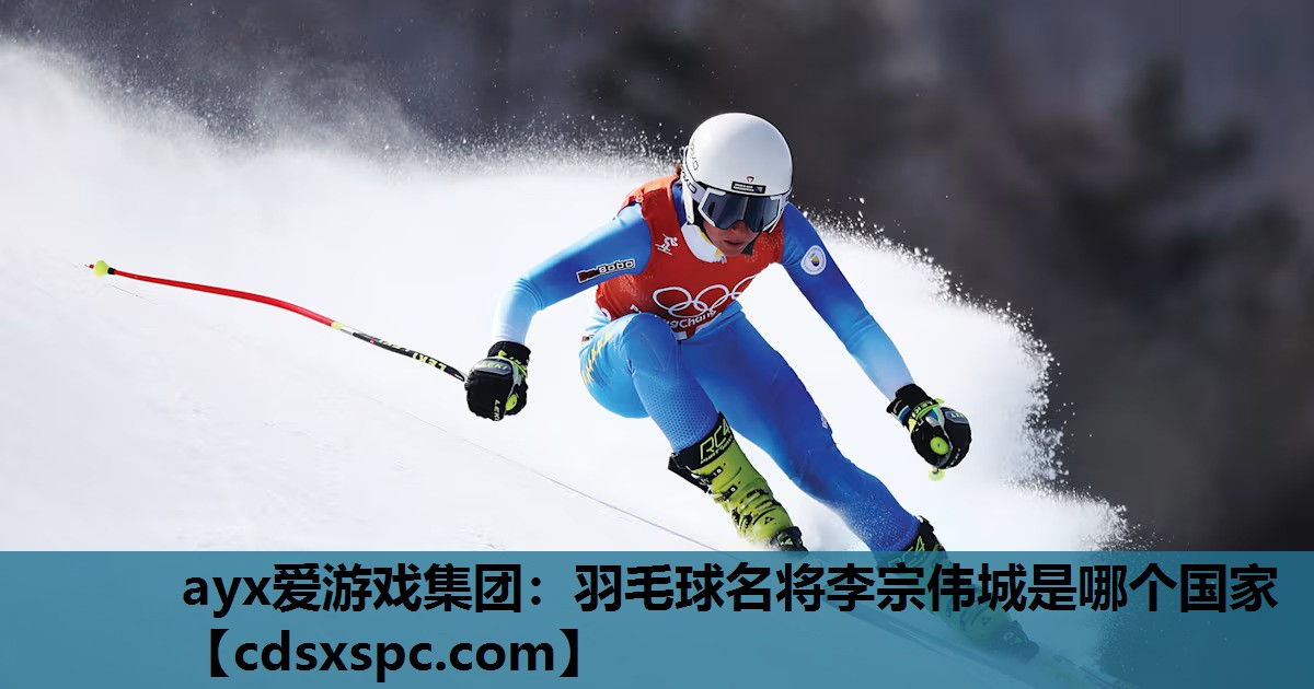 ayx爱游戏集团：羽毛球名将李宗伟城是哪个国家
