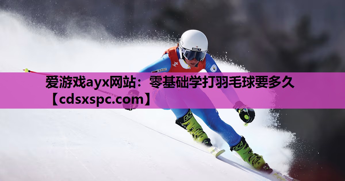 爱游戏ayx网站：零基础学打羽毛球要多久