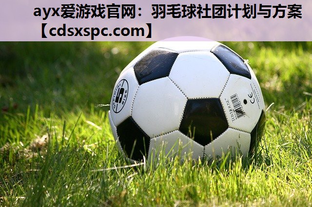 ayx爱游戏官网：羽毛球社团计划与方案