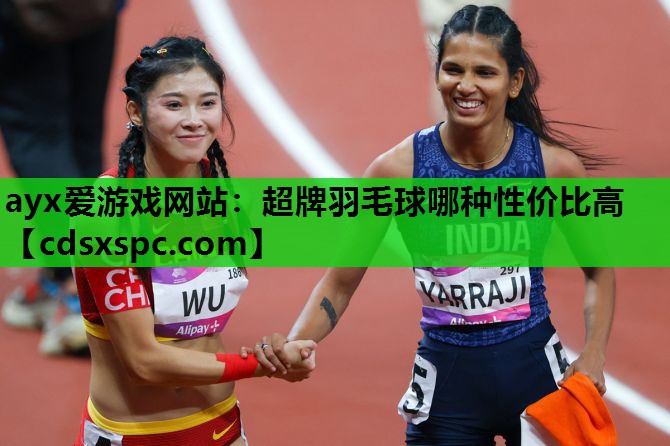 ayx爱游戏网站：超牌羽毛球哪种性价比高