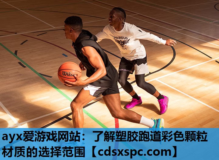 ayx爱游戏网站：了解塑胶跑道彩色颗粒材质的选择范围