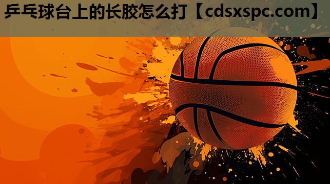 乒乓球台上的长胶怎么打