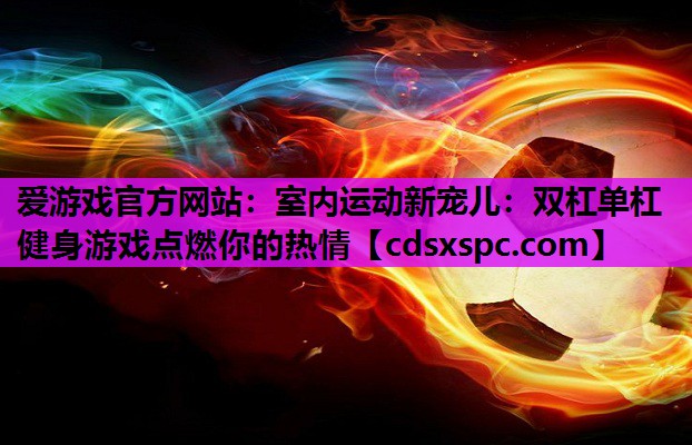 室内运动新宠儿：双杠单杠健身游戏点燃你的热情