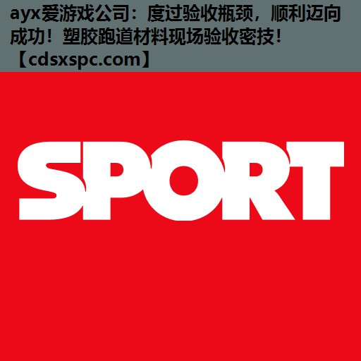 度过验收瓶颈，顺利迈向成功！塑胶跑道材料现场验收密技！