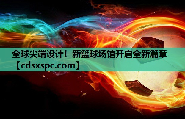全球尖端设计！新篮球场馆开启全新篇章