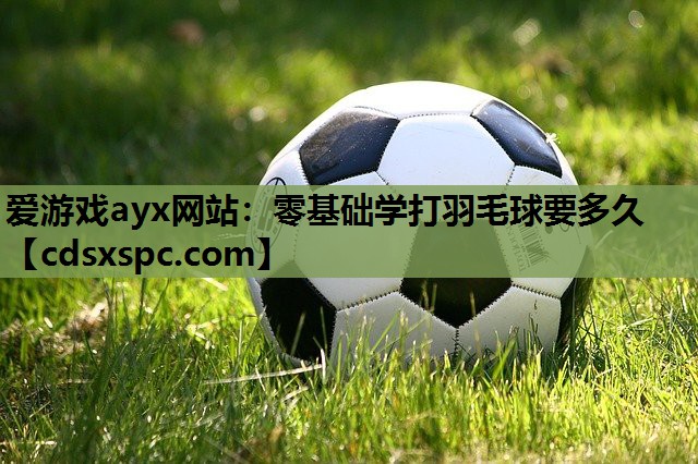 零基础学打羽毛球要多久
